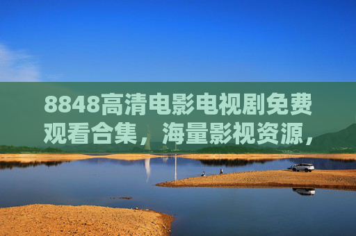 8848高清电影电视剧免费观看合集，海量影视资源，畅享极致观影体验，8848高清影视免费观看合集 海量资源畅享极致体验