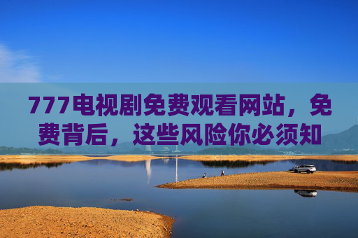 777电视剧免费观看网站，免费背后，这些风险你必须知道！777电视剧免费观看网站，免费背后，这些风险你必须知道！
