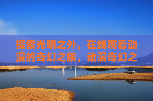 探索光明之外，在线观看动漫的奇幻之旅，动漫奇幻之旅，探索光明之外
