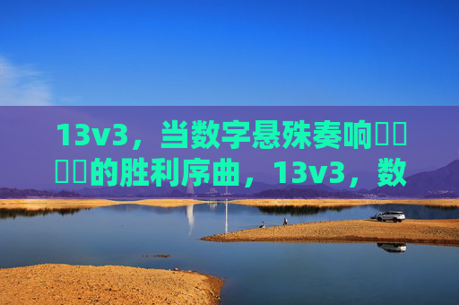 13v3，当数字悬殊奏响鈥哻鈥哻的胜利序曲，13v3，数字悬殊奏响胜利序曲