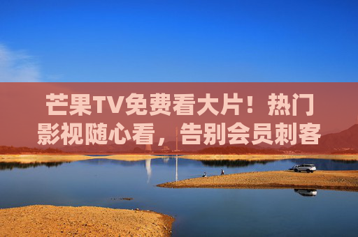 芒果TV免费看大片！热门影视随心看，告别会员刺客，畅享零门槛观影盛宴，芒果TV免费看大片，热门影视零门槛畅享