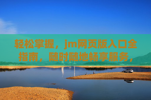 轻松掌握，jm网页版入口全指南，随时随地畅享服务，轻松掌握，jm网页版入口全指南