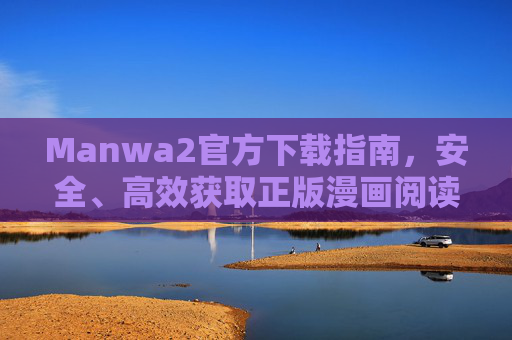 Manwa2官方下载指南，安全、高效获取正版漫画阅读体验，Manwa2官方下载指南，安全高效获取正版漫画阅读体验
