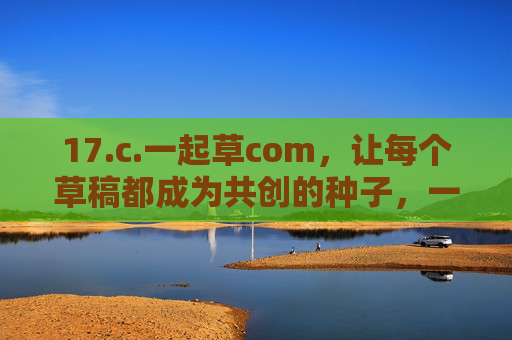 17.c.一起草com，让每个草稿都成为共创的种子，一起草com，每个草稿都是共创的种子
