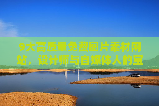 9大高质量免费图片素材网站，设计师与自媒体人的宝藏资源库！9大高质量免费图片素材网站，设计师与自媒体人的宝藏资源库