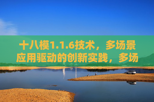 十八模1.1.6技术，多场景应用驱动的创新实践，多场景应用驱动的十八模1.1.6技术创新实践