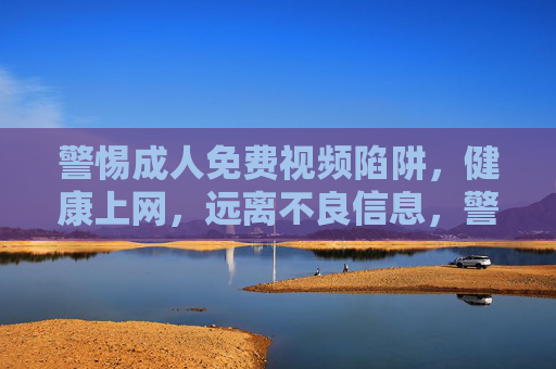 警惕成人免费视频陷阱，健康上网，远离不良信息，警惕成人免费视频陷阱，健康上网远离不良信息