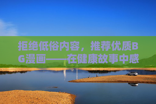 拒绝低俗内容，推荐优质BG漫画——在健康故事中感受真挚情感，优质BG漫画，健康故事中感受真挚情感