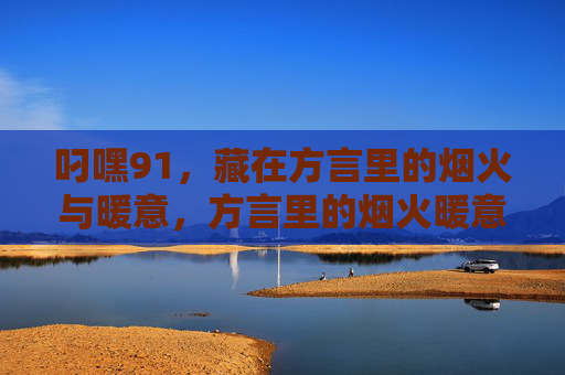 叼嘿91，藏在方言里的烟火与暖意，方言里的烟火暖意