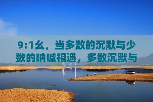 9:1幺，当多数的沉默与少数的呐喊相遇，多数沉默与少数呐喊的相遇