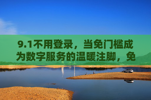 9.1不用登录，当免门槛成为数字服务的温暖注脚，免门槛，数字服务的温暖注脚