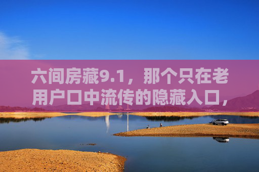 六间房藏9.1，那个只在老用户口中流传的隐藏入口，藏着谁的青春？六间房藏9.1，老用户口中的青春入口