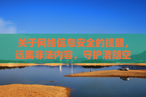 关于网络信息安全的提醒，远离非法内容，守护清朗空间，网络安全，远离非法内容，守护清朗空间