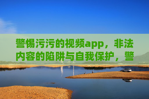警惕污污的视频app，非法内容的陷阱与自我保护，警惕非法视频app，内容陷阱与自我保护