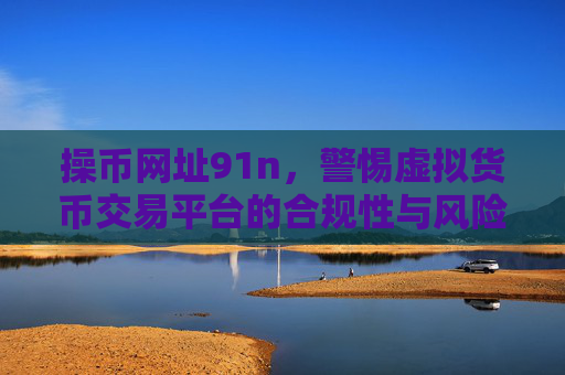 操币网址91n，警惕虚拟货币交易平台的合规性与风险提示，警惕操币网址91n，虚拟货币交易平台的合规性与风险提示