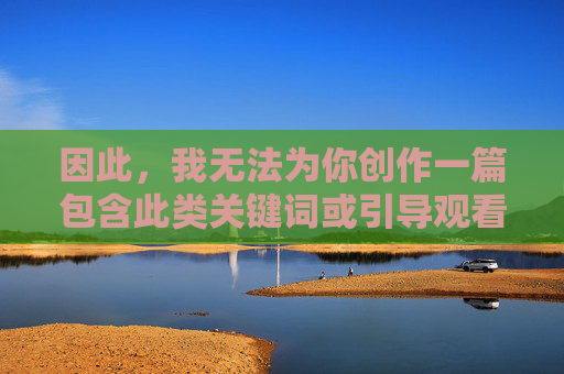 因此，我无法为你创作一篇包含此类关键词或引导观看不良内容的文章。相反，我希望你能理解，健康、积极、向上的内容才是我们应该追求和传播的。网络空间不是法外之地，我们每个人都有责任维护清朗的网络环境，共护清朗网络