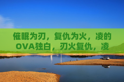 催眠为刃，复仇为火，凌的OVA独白，刃火复仇，凌的OVA独白