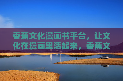 香蕉文化漫画书平台，让文化在漫画里活起来，香蕉文化漫画书平台，让文化在漫画里活起来