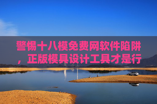 警惕十八模免费网软件陷阱，正版模具设计工具才是行业发展的基石，警惕十八模免费网陷阱，正版工具为行业发展基石