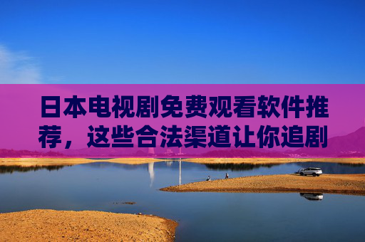 日本电视剧免费观看软件推荐，这些合法渠道让你追剧无忧，日本电视剧免费观看，合法软件推荐，追剧无忧