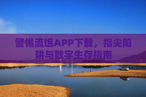 警惕流氓APP下载，指尖陷阱与数字生存指南