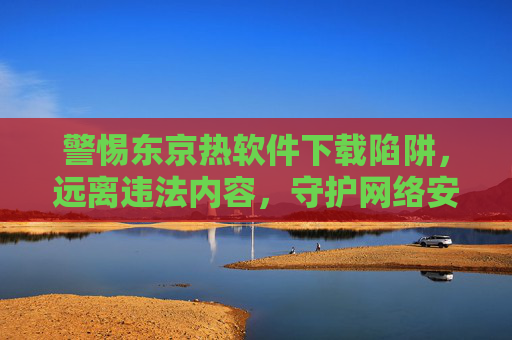 警惕东京热软件下载陷阱，远离违法内容，守护网络安全，警惕东京热软件下载陷阱，远离违法内容守护网络安全