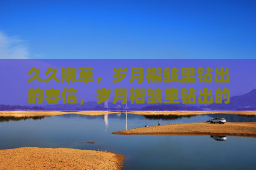 久久嫩草，岁月褶皱里钻出的春信，岁月褶皱里钻出的春信