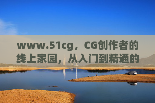 www.51cg，CG创作者的线上家园，从入门到精通的数字艺术之路，CG创作者的数字艺术成长家园
