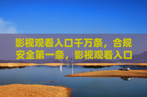 影视观看入口千万条，合规安全第一条，影视观看入口千万条，合规安全第一条