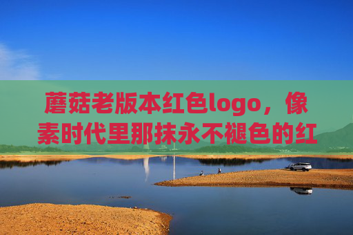 蘑菇老版本红色logo，像素时代里那抹永不褪色的红，蘑菇老版红logo，像素时代的永恒红