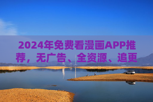 2024年免费看漫画APP推荐，无广告、全资源、追更神器合集，2024年免费看漫画APP推荐，无广告全资源追更神器合集