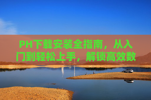 PH下载安装全指南，从入门到轻松上手，解锁高效数字生活，PH下载安装全指南，从入门到解锁高效数字生活