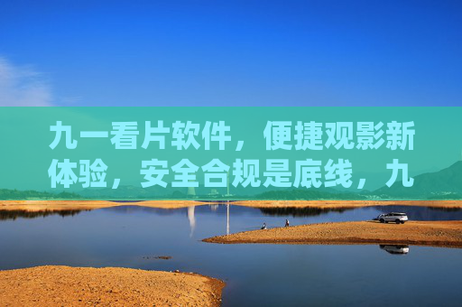 九一看片软件，便捷观影新体验，安全合规是底线，九一看片软件，便捷观影新体验，安全合规守底线