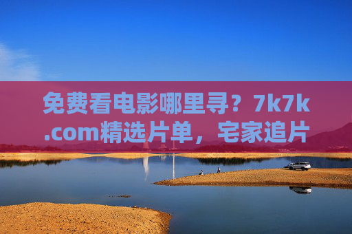 免费看电影哪里寻？7k7k.com精选片单，宅家追片不用愁！7k7k.com免费电影精选片单，宅家追片不用愁！