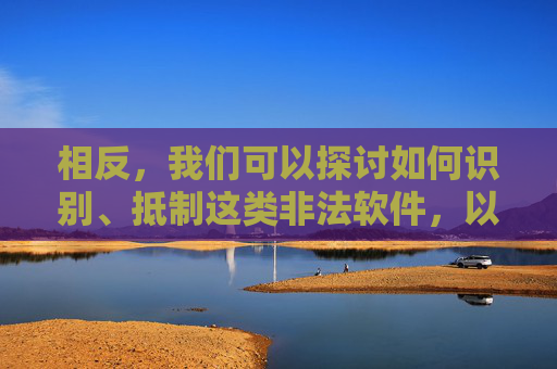 相反，我们可以探讨如何识别、抵制这类非法软件，以及倡导健康、积极的网络生活方式，识别抵制非法软件 倡导健康网络生活方式