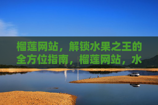 榴莲网站，解锁水果之王的全方位指南，榴莲网站，水果之王的全方位指南