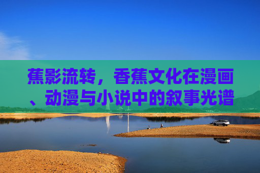 蕉影流转，香蕉文化在漫画、动漫与小说中的叙事光谱，蕉影流转，香蕉文化在漫画动漫小说中的叙事光谱