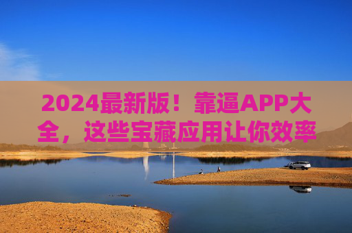 2024最新版！靠逼APP大全，这些宝藏应用让你效率翻倍，生活更轻松！2024最新靠谱APP大全，宝藏应用助你效率翻倍，生活更轻松