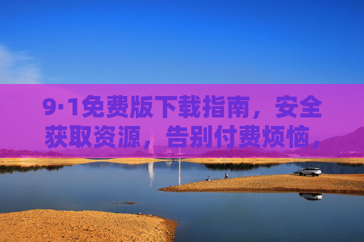 9·1免费版下载指南，安全获取资源，告别付费烦恼，9·1免费版下载指南，安全获取，告别付费烦恼