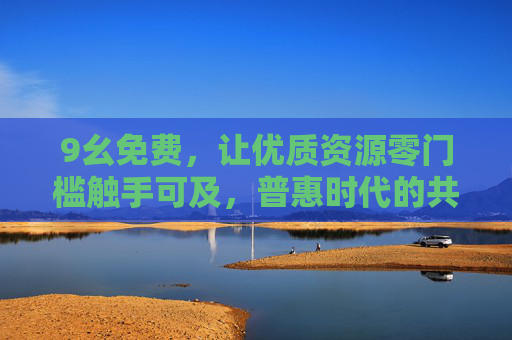 9幺免费，让优质资源零门槛触手可及，普惠时代的共享新选择，9幺免费，零门槛触达优质资源，普惠共享新选择