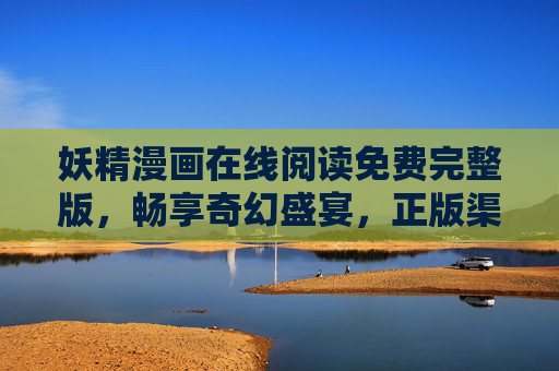 妖精漫画在线阅读免费完整版，畅享奇幻盛宴，正版渠道轻松追更，妖精漫画免费完整版，正版渠道畅享奇幻盛宴与轻松追更