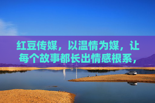 红豆传媒，以温情为媒，让每个故事都长出情感根系，红豆传媒，温情为媒，故事长出情感根系