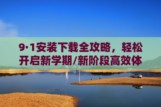 9·1安装下载全攻略，轻松开启新学期/新阶段高效体验，9·1安装下载全攻略，轻松开启新阶段高效体验