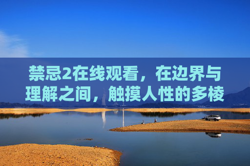 禁忌2在线观看，在边界与理解之间，触摸人性的多棱镜