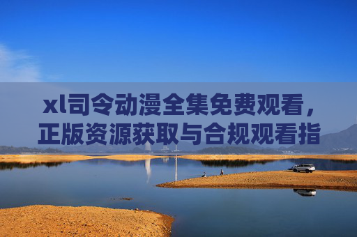 xl司令动漫全集免费观看，正版资源获取与合规观看指南，xl司令动漫全集免费观看，正版资源获取与合规指南