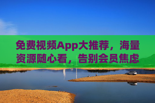 免费视频App大推荐，海量资源随心看，告别会员焦虑！免费视频App推荐，海量资源随心看，告别会员焦虑！