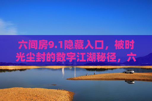 六间房9.1隐藏入口，被时光尘封的数字江湖秘径，六间房9.1，被时光尘封的数字江湖秘径