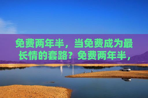免费两年半，当免费成为最长情的套路？免费两年半，最长情的套路？