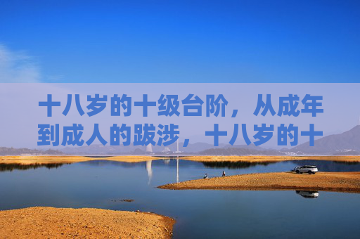 十八岁的十级台阶，从成年到成人的跋涉，十八岁的十级台阶，从成年到成人的跋涉