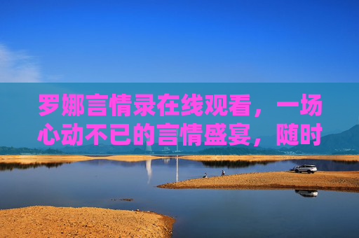罗娜言情录在线观看，一场心动不已的言情盛宴，随时随地沉浸式追剧，罗娜言情录，心动沉浸式追剧盛宴